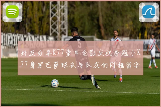 好友分享K77童年合影庆祝夺冠小K77身穿巴萨球衣与队友们同框留念
