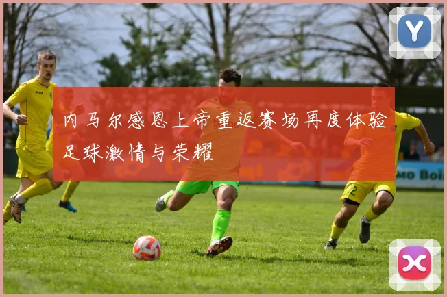 内马尔感恩上帝重返赛场再度体验足球激情与荣耀