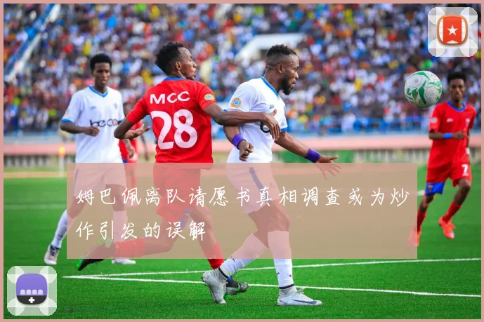 姆巴佩离队请愿书真相调查或为炒作引发的误解