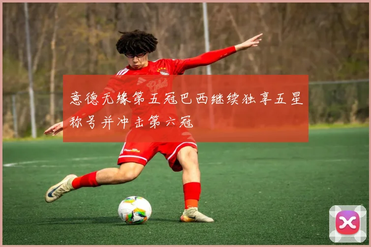 意德无缘第五冠巴西继续独享五星称号并冲击第六冠