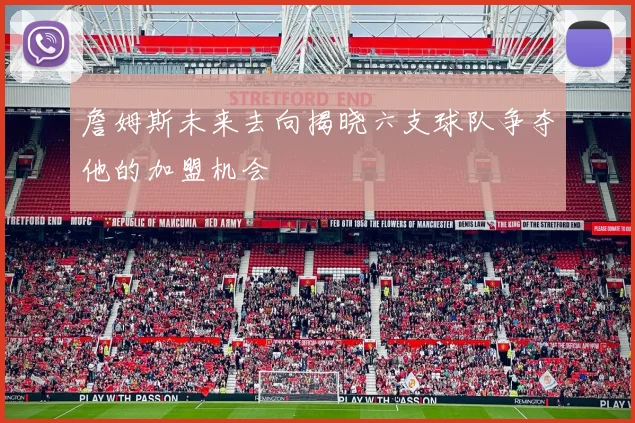 詹姆斯未来去向揭晓六支球队争夺他的加盟机会