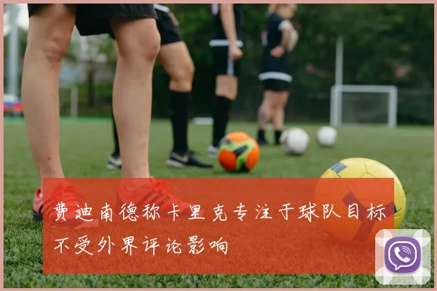 费迪南德称卡里克专注于球队目标不受外界评论影响