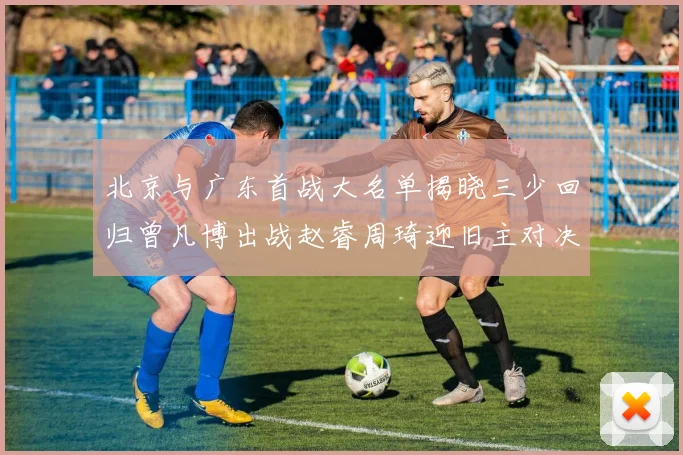 北京与广东首战大名单揭晓三少回归曾凡博出战赵睿周琦迎旧主对决
