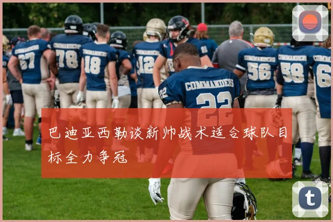 巴迪亚西勒谈新帅战术适合球队目标全力争冠