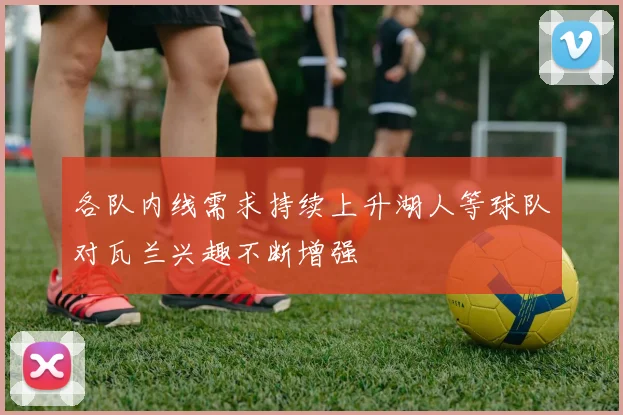 各队内线需求持续上升湖人等球队对瓦兰兴趣不断增强