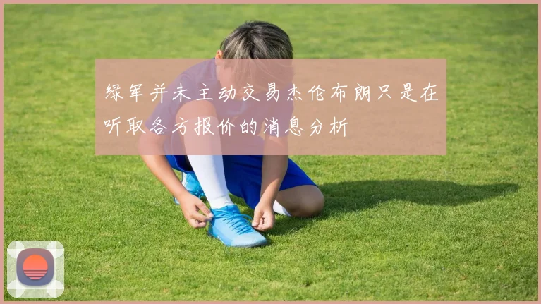 绿军并未主动交易杰伦布朗只是在听取各方报价的消息分析