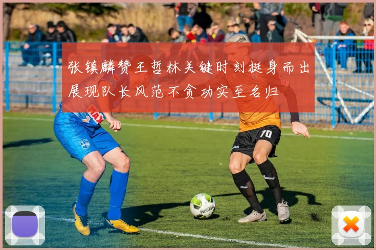 张镇麟赞王哲林关键时刻挺身而出展现队长风范不贪功实至名归