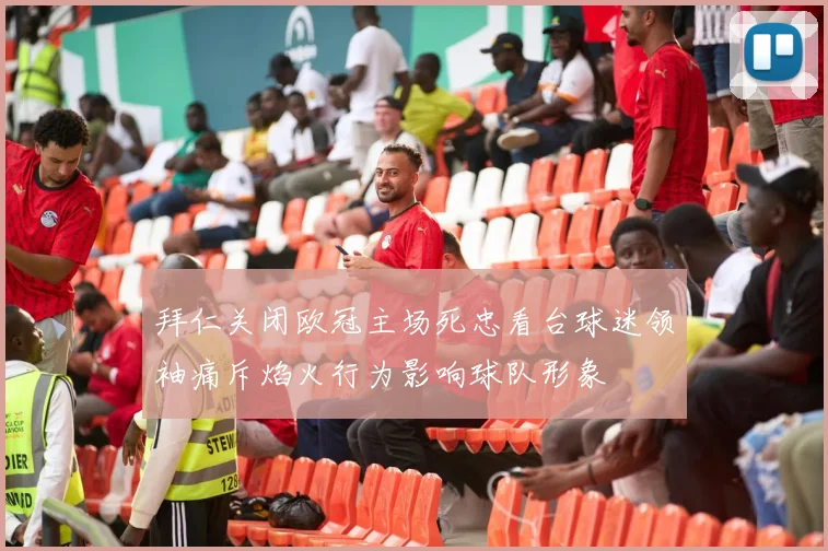 拜仁关闭欧冠主场死忠看台球迷领袖痛斥焰火行为影响球队形象