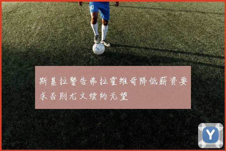 斯基拉警告弗拉霍维奇降低薪资要求否则尤文续约无望