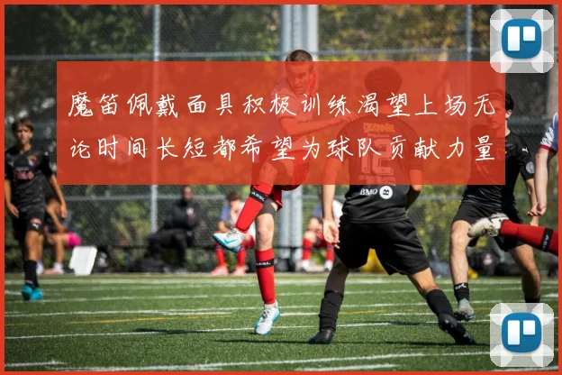 魔笛佩戴面具积极训练渴望上场无论时间长短都希望为球队贡献力量