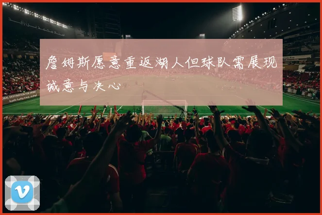 詹姆斯愿意重返湖人但球队需展现诚意与决心