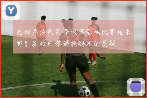 孔帕尼谈判罚争议若影响比赛结果将引发对巴黎逼抢战术的质疑