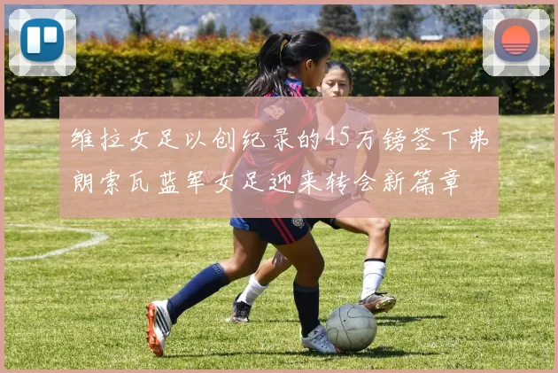 维拉女足以创纪录的45万镑签下弗朗索瓦蓝军女足迎来转会新篇章